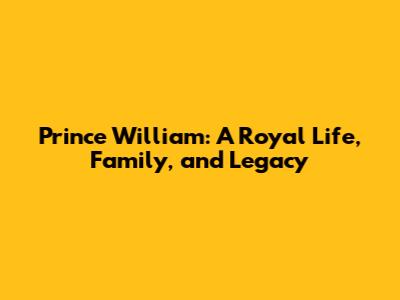 Prince William: A Royal Life, Family, and Legacy