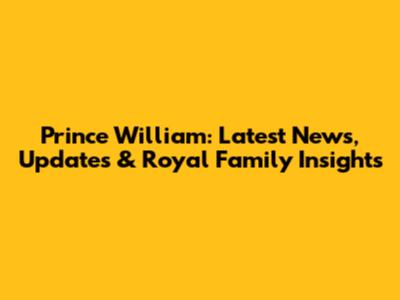 Prince William: Latest News, Updates & Royal Family Insights