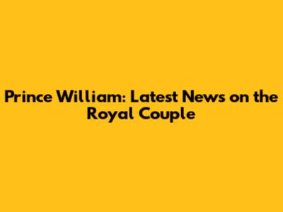 Prince William: Latest News on the Royal Couple
