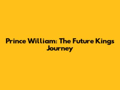Prince William: The Future King's Journey