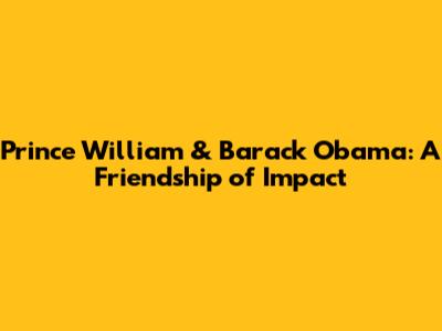 Prince William & Barack Obama: A Friendship of Impact