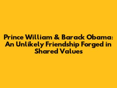 Prince William & Barack Obama: An Unlikely Friendship Forged in Shared Values