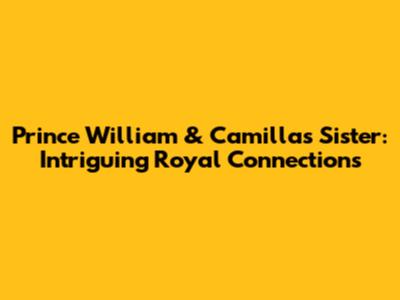 Prince William & Camilla's Sister: Intriguing Royal Connections
