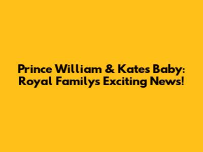 Prince William & Kate's Baby: Royal Family's Exciting News!