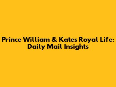 Prince William & Kate's Royal Life: Daily Mail Insights