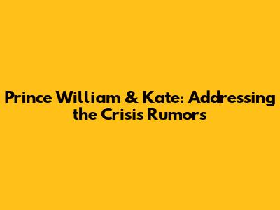 Prince William & Kate: Addressing the Crisis Rumors