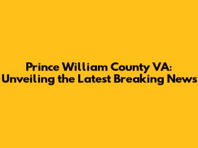 Prince William County VA: Unveiling the Latest Breaking News