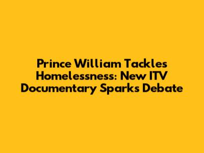 Prince William Tackles Homelessness: New ITV Documentary Sparks Debate
