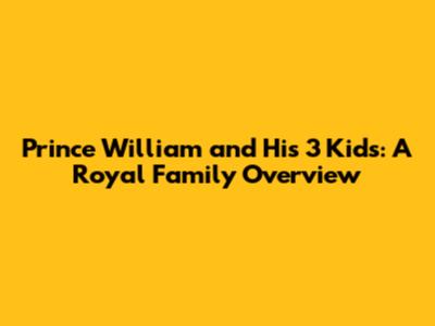 Prince William and His 3 Kids: A Royal Family Overview