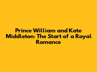 Prince William and Kate Middleton: The Start of a Royal Romance