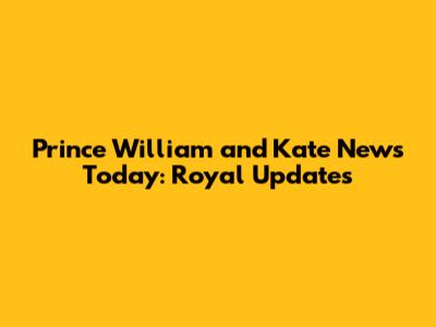 Prince William and Kate News Today: Royal Updates