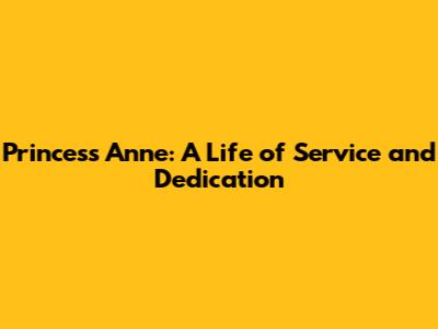 Princess Anne: A Life of Service and Dedication