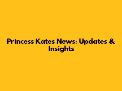Princess Kate's News: Updates & Insights