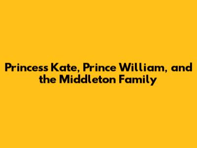 Princess Kate, Prince William, and the Middleton Family