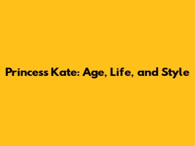 Princess Kate: Age, Life, and Style