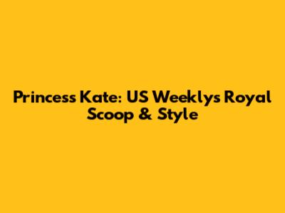 Princess Kate: US Weekly's Royal Scoop & Style