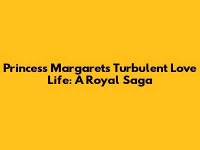 Princess Margaret's Turbulent Love Life: A Royal Saga