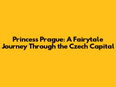 Princess Prague: A Fairytale Journey Through the Czech Capital
