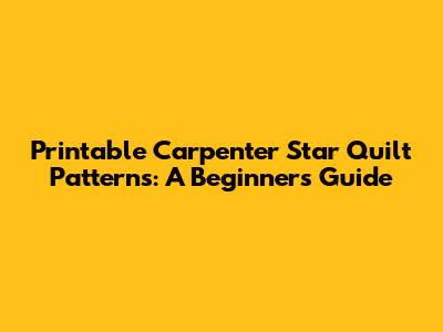 Printable Carpenter Star Quilt Patterns: A Beginner's Guide