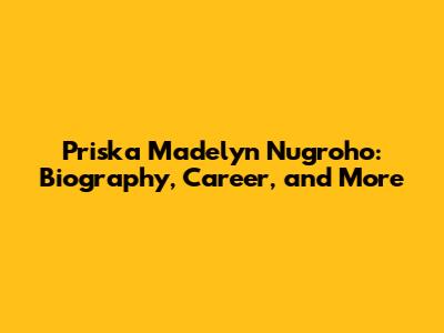 Priska Madelyn Nugroho: Biography, Career, and More