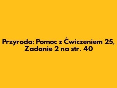 Przyroda: Pomoc z Ćwiczeniem 25, Zadanie 2 na str. 40