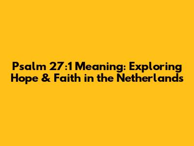 Psalm 27:1 Meaning: Exploring Hope & Faith in the Netherlands