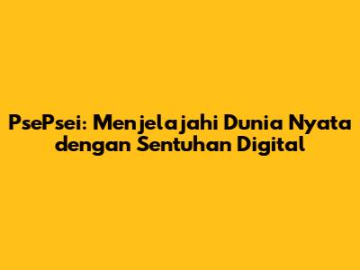 PsePsei: Menjelajahi Dunia Nyata dengan Sentuhan Digital