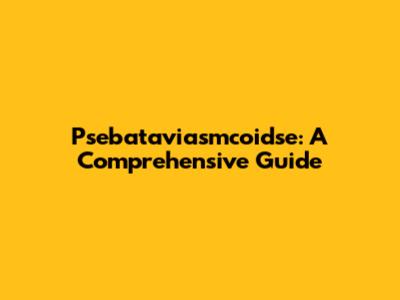 Psebataviasmcoidse: A Comprehensive Guide