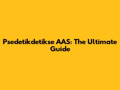 Psedetikdetikse AAS: The Ultimate Guide