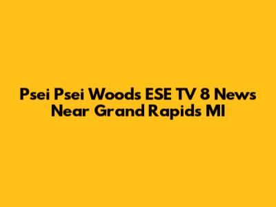 Psei Psei Woods ESE TV 8 News Near Grand Rapids MI