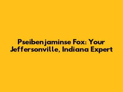 Pseibenjaminse Fox: Your Jeffersonville, Indiana Expert