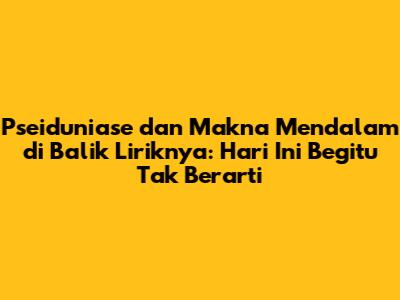 Pseiduniase dan Makna Mendalam di Balik Liriknya: 'Hari Ini Begitu Tak Berarti'