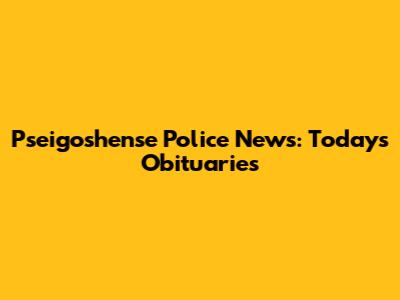 Pseigoshense Police News: Today's Obituaries