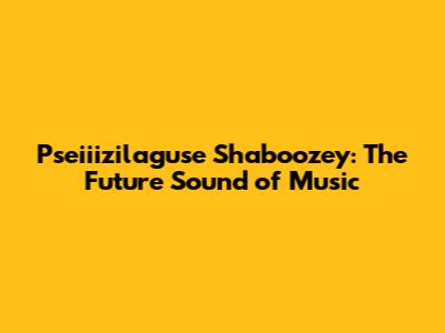 Pseiiizilaguse Shaboozey: The Future Sound of Music