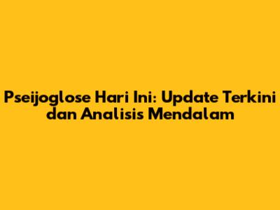 Pseijoglose Hari Ini: Update Terkini dan Analisis Mendalam