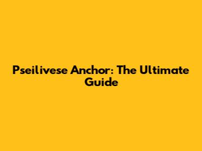 Pseilivese Anchor: The Ultimate Guide