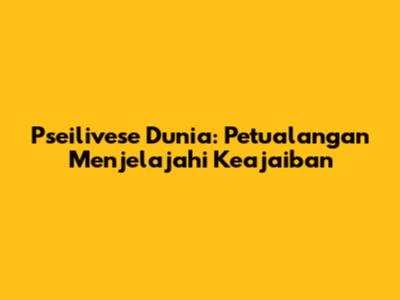 Pseilivese Dunia: Petualangan Menjelajahi Keajaiban