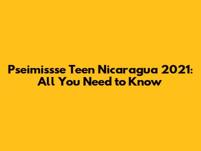 Pseimissse Teen Nicaragua 2021: All You Need to Know