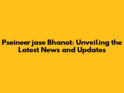 Pseineerjase Bhanot: Unveiling the Latest News and Updates
