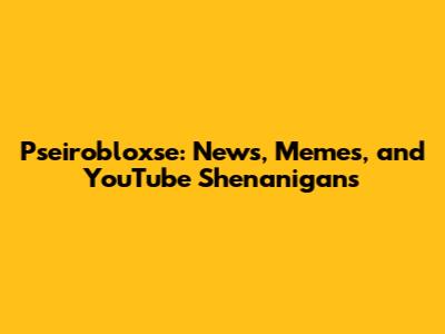 Pseirobloxse: News, Memes, and YouTube Shenanigans