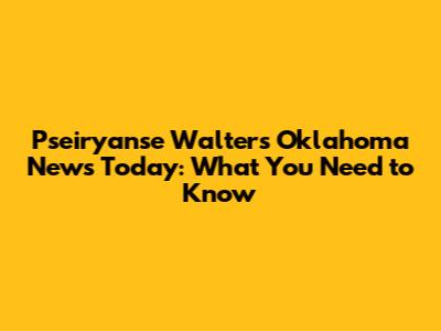 Pseiryanse Walters Oklahoma News Today: What You Need to Know
