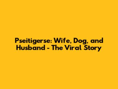 Pseitigerse: Wife, Dog, and Husband - The Viral Story