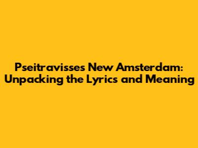 Pseitravisse's 'New Amsterdam': Unpacking the Lyrics and Meaning