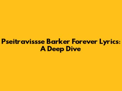 Pseitravissse Barker Forever Lyrics: A Deep Dive
