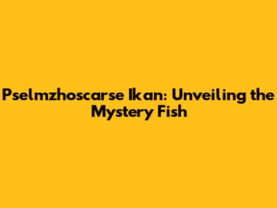 Pselmzhoscarse Ikan: Unveiling the Mystery Fish