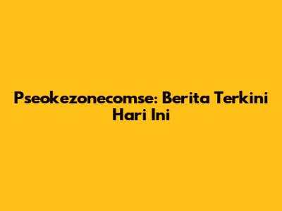 Pseokezonecomse: Berita Terkini Hari Ini