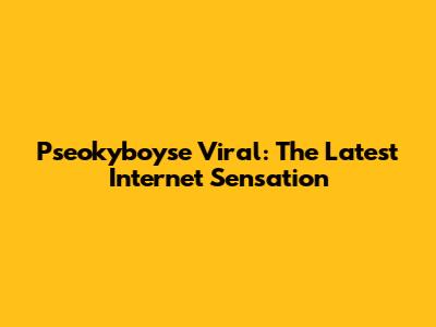 Pseokyboyse Viral: The Latest Internet Sensation