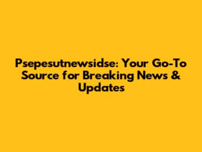 Psepesutnewsidse: Your Go-To Source for Breaking News & Updates