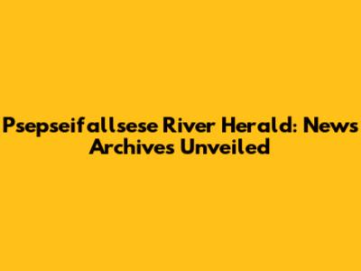 Psepseifallsese River Herald: News Archives Unveiled