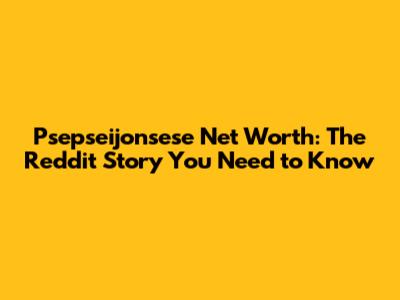 Psepseijonsese Net Worth: The Reddit Story You Need to Know